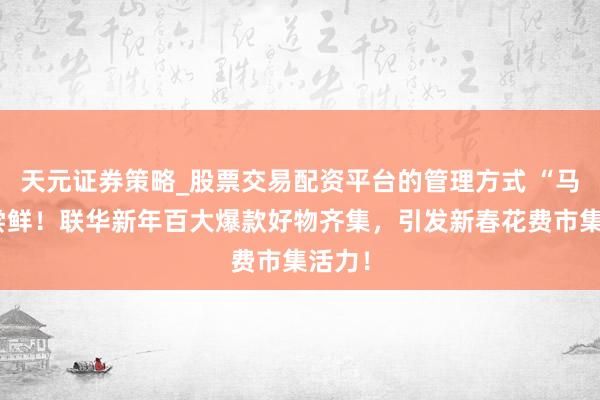 天元证券策略_股票交易配资平台的管理方式 “马”上尝鲜!联华新年百大爆款好物齐集,引发新春花费市集活力!