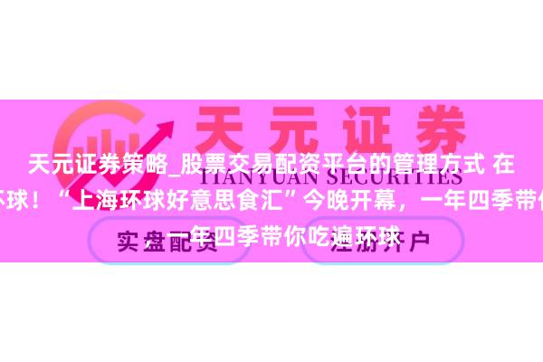天元证券策略_股票交易配资平台的管理方式 在上海，品环球！“上海环球好意思食汇”今晚开幕，一年四季带你吃遍环球