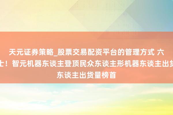 天元证券策略_股票交易配资平台的管理方式 六边形战士!智元机器东谈主登顶民众东谈主形机器东谈主出货量榜首