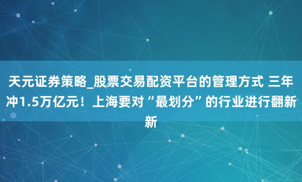 天元证券策略_股票交易配资平台的管理方式 三年冲1.5万亿元!上海要对“最划分”的行业进行翻新