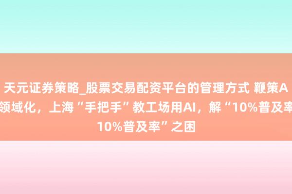 天元证券策略_股票交易配资平台的管理方式 鞭策AI+制造领域化，上海“手把手”教工场用AI，解“10%普及率”之困