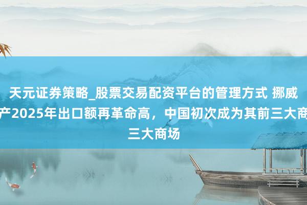 天元证券策略_股票交易配资平台的管理方式 挪威海产2025年出口额再革命高，中国初次成为其前三大商场