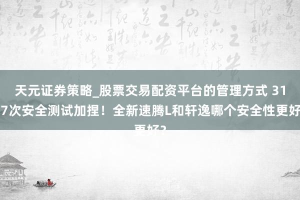 天元证券策略_股票交易配资平台的管理方式 3137次安全测试加捏！全新速腾L和轩逸哪个安全性更好？