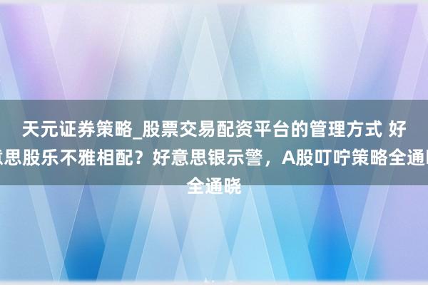 天元证券策略_股票交易配资平台的管理方式 好意思股乐不雅相配？好意思银示警，A股叮咛策略全通晓