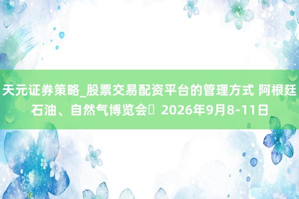 天元证券策略_股票交易配资平台的管理方式 阿根廷石油、自然气博览会	2026年9月8-11日