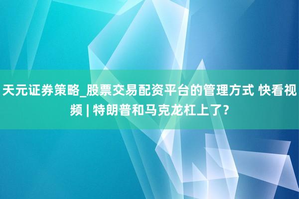 天元证券策略_股票交易配资平台的管理方式 快看视频 | 特朗普和马克龙杠上了？