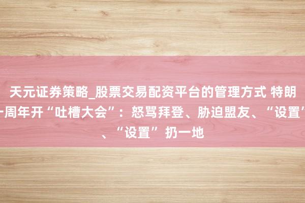 天元证券策略_股票交易配资平台的管理方式 特朗普上任一周年开“吐槽大会”：怒骂拜登、胁迫盟友、“设置” 扔一地