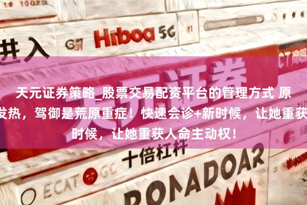 天元证券策略_股票交易配资平台的管理方式 原认为是平凡发热，驾御是荒原重症！快速会诊+新时候，让她重获人命主动权！