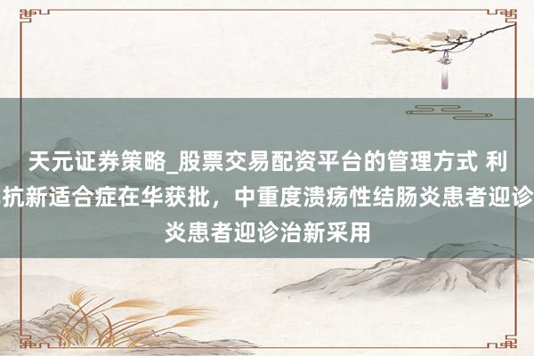 天元证券策略_股票交易配资平台的管理方式 利生奇珠单抗新适合症在华获批，中重度溃疡性结肠炎患者迎诊治新采用