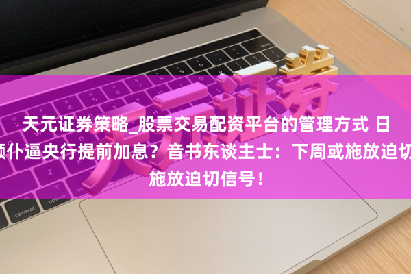 天元证券策略_股票交易配资平台的管理方式 日元大颠仆逼央行提前加息？音书东谈主士：下周或施放迫切信号！