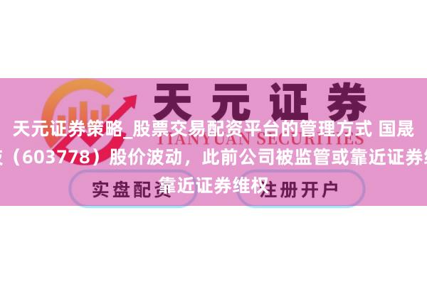 天元证券策略_股票交易配资平台的管理方式 国晟科技（603778）股价波动，此前公司被监管或靠近证券维权