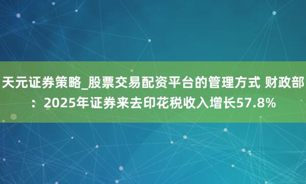 天元证券策略_股票交易配资平台的管理方式 财政部：2025年证券来去印花税收入增长57.8%
