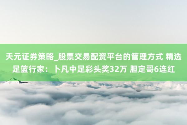 天元证券策略_股票交易配资平台的管理方式 精选足篮行家：卜凡中足彩头奖32万 胆定哥6连红
