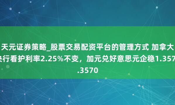 天元证券策略_股票交易配资平台的管理方式 加拿大央行看护利率2.25%不变，加元兑好意思元企稳1.3570
