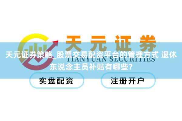 天元证券策略_股票交易配资平台的管理方式 退休东说念主员补贴有哪些？