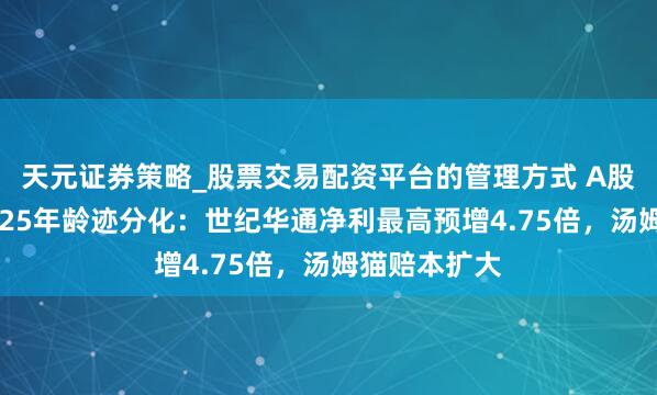 天元证券策略_股票交易配资平台的管理方式 A股游戏公司2025年龄迹分化：世纪华通净利最高预增4.75倍，汤姆猫赔本扩大
