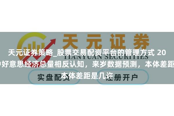 天元证券策略_股票交易配资平台的管理方式 2024年中好意思经济总量相反认知,来岁数据预测,本体差距是几许
