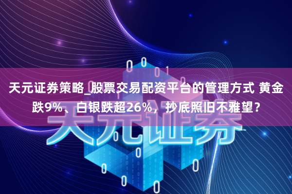 天元证券策略_股票交易配资平台的管理方式 黄金跌9%、白银跌超26%，抄底照旧不雅望？