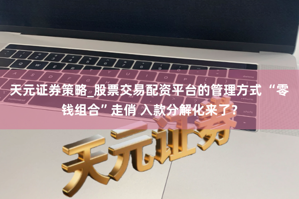 天元证券策略_股票交易配资平台的管理方式 “零钱组合”走俏 入款分解化来了？