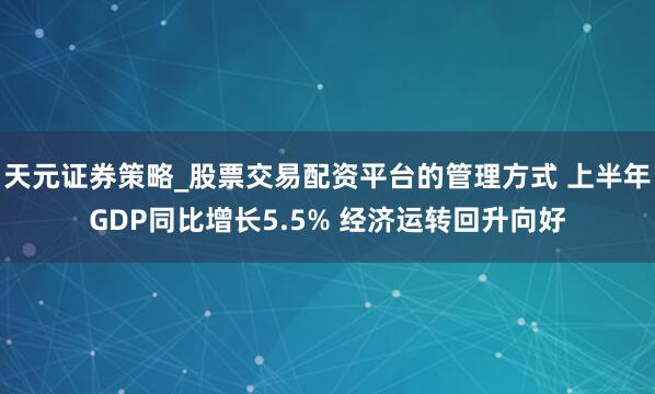 天元证券策略_股票交易配资平台的管理方式 上半年GDP同比增长5.5% 经济运转回升向好