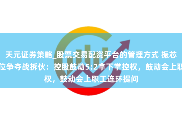 天元证券策略_股票交易配资平台的管理方式 振芯科技董事席位争夺战拆伙：控股鼓动5:2拿下掌控权，鼓动会上职工连环提问
