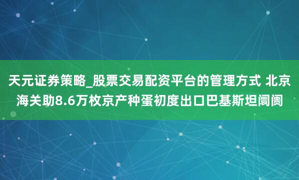 天元证券策略_股票交易配资平台的管理方式 北京海关助8.6万枚京产种蛋初度出口巴基斯坦阛阓