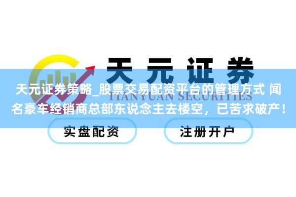 天元证券策略_股票交易配资平台的管理方式 闻名豪车经销商总部东说念主去楼空,已苦求破产!
