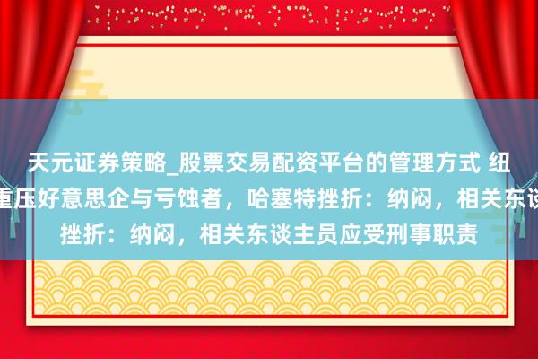 天元证券策略_股票交易配资平台的管理方式 纽约联储接洽指关税重压好意思企与亏蚀者，哈塞特挫折：纳闷，相关东谈主员应受刑事职责
