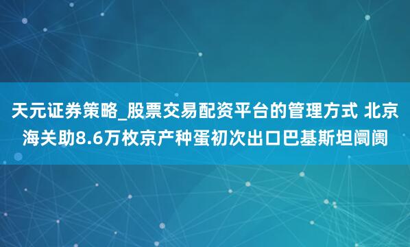 天元证券策略_股票交易配资平台的管理方式 北京海关助8.6万枚京产种蛋初次出口巴基斯坦阛阓
