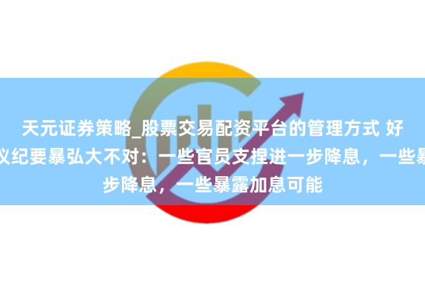 天元证券策略_股票交易配资平台的管理方式 好意思联储会议纪要暴弘大不对:一些官员支捏进一步降息,一些暴露加息可能