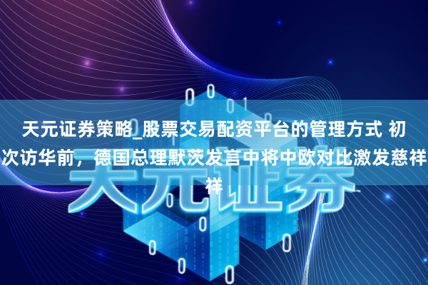 天元证券策略_股票交易配资平台的管理方式 初次访华前，德国总理默茨发言中将中欧对比激发慈祥