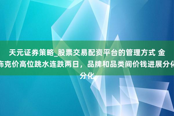 天元证券策略_股票交易配资平台的管理方式 金饰克价高位跳水连跌两日，品牌和品类间价钱进展分化