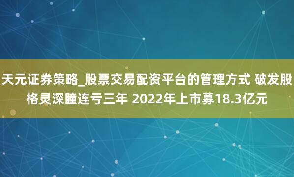 天元证券策略_股票交易配资平台的管理方式 破发股格灵深瞳连亏三年 2022年上市募18.3亿元