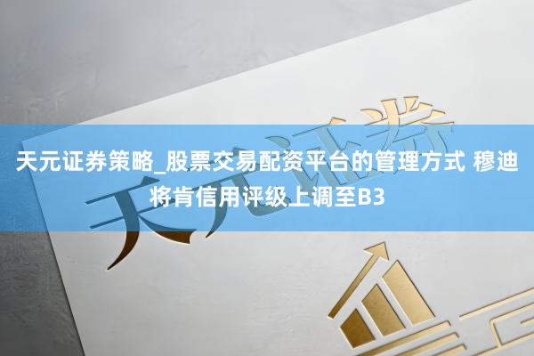 天元证券策略_股票交易配资平台的管理方式 穆迪将肯信用评级上调至B3