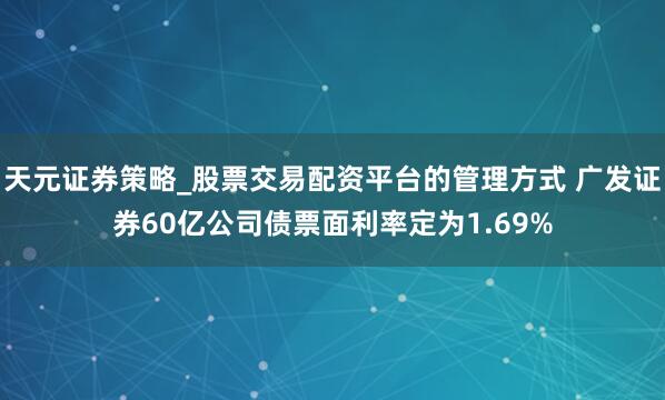天元证券策略_股票交易配资平台的管理方式 广发证券60亿公司债票面利率定为1.69%
