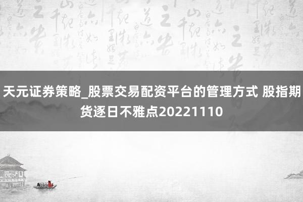 天元证券策略_股票交易配资平台的管理方式 股指期货逐日不雅点20221110