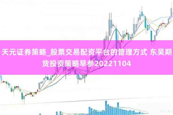天元证券策略_股票交易配资平台的管理方式 东吴期货投资策略早参20221104