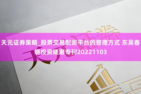 天元证券策略_股票交易配资平台的管理方式 东吴春晓投资磋磨专刊20221103